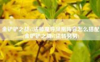 金铲铲之战s7法师魔导凤凰阵容怎么搭配(金铲铲之战s7法转努努)