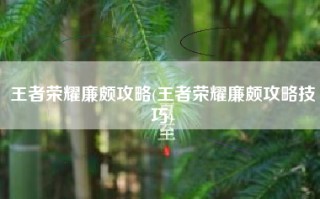 王者荣耀廉颇攻略(王者荣耀廉颇攻略技巧)