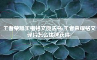 王者荣耀买错铭文魔法书(王者荣耀铭文碎片怎么快速获得)