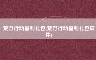 荒野行动福利礼包(荒野行动福利礼包软件)