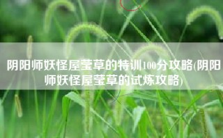 阴阳师妖怪屋莹草的特训100分攻略(阴阳师妖怪屋莹草的试炼攻略)