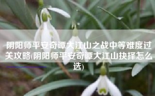 阴阳师平安奇谭大江山之战中等难度过关攻略(阴阳师平安奇谭大江山抉择怎么选)