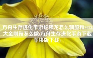 方舟生存进化手游蛇颈龙怎么驯服和2022大金刚鞍怎么做(方舟生存进化手游下载苹果版下载)