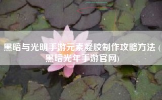 黑暗与光明手游元素凝胶制作攻略方法 (黑暗光年手游官网)
