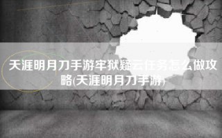 天涯明月刀手游牢狱疑云任务怎么做攻略(天涯明月刀手游)