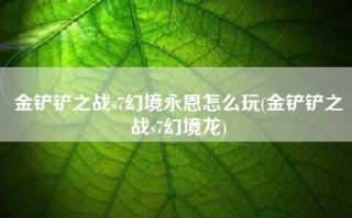 金铲铲之战s7幻境永恩怎么玩(金铲铲之战s7幻境龙)