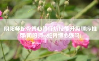 阴阳师蛇骨缚心修行坊技能升级顺序推荐(阴阳师sp蛇骨缚心强吗)
