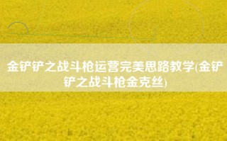 金铲铲之战斗枪运营完美思路教学(金铲铲之战斗枪金克丝)