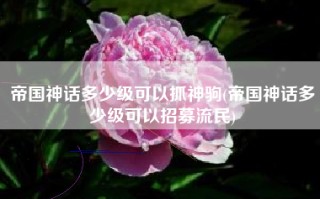 帝国神话多少级可以抓神驹(帝国神话多少级可以招募流民)