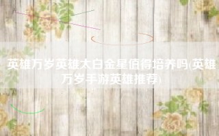 英雄万岁英雄太白金星值得培养吗(英雄万岁手游英雄推荐)
