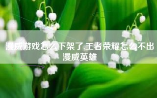 漫威游戏怎么下架了,王者荣耀怎么不出漫威英雄