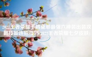 2022王者荣耀干将莫邪最强六神装出装攻略技能连招技巧(2022王者荣耀七夕皮肤)