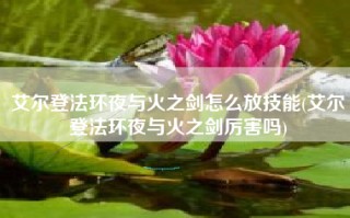 艾尔登法环夜与火之剑怎么放技能(艾尔登法环夜与火之剑厉害吗)