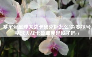 赛尔号星球大战卡鲁克斯怎么得(赛尔号星球大战卡鲁耶克是没了吗-)