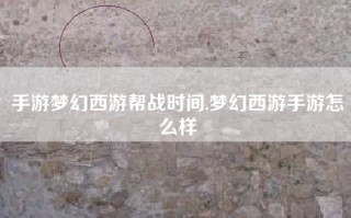 手游梦幻西游帮战时间,梦幻西游手游怎么样