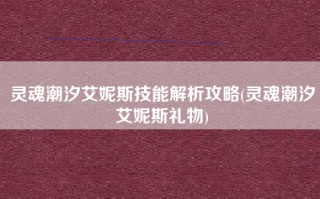 灵魂潮汐艾妮斯技能解析攻略(灵魂潮汐艾妮斯礼物)