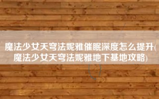 魔法少女天穹法妮雅催眠深度怎么提升(魔法少女天穹法妮雅地下基地攻略)