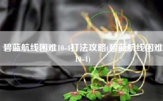 碧蓝航线困难10-4打法攻略(碧蓝航线困难10-4)