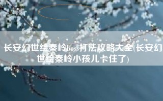 长安幻世绘秦岭boss打法攻略大全(长安幻世绘秦岭小孩儿卡住了)