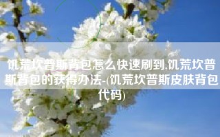 饥荒坎普斯背包怎么快速刷到,饥荒坎普斯背包的获得办法-(饥荒坎普斯皮肤背包代码)