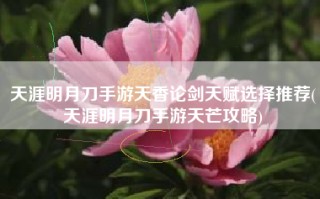 天涯明月刀手游天香论剑天赋选择推荐(天涯明月刀手游天芒攻略)