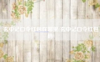 玄中记口令红包在哪里(玄中记口令红包码)