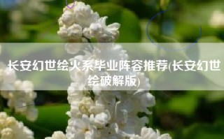 长安幻世绘火系毕业阵容推荐(长安幻世绘破解版)