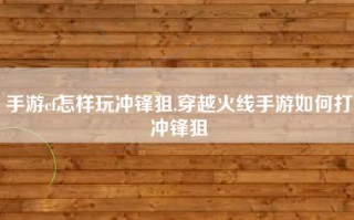 手游cf怎样玩冲锋狙,穿越火线手游如何打冲锋狙