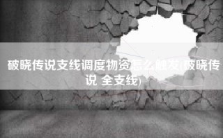 破晓传说支线调度物资怎么触发(破晓传说 全支线)