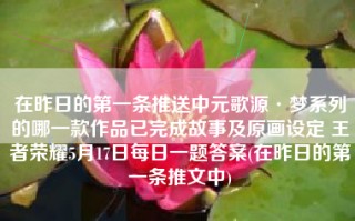 在昨日的第一条推送中元歌源·梦系列的哪一款作品已完成故事及原画设定 王者荣耀5月17日每日一题答案(在昨日的第一条推文中)