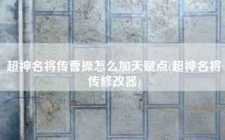 超神名将传曹操怎么加天赋点(超神名将传修改器)