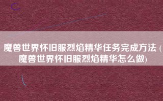魔兽世界怀旧服烈焰精华任务完成方法 (魔兽世界怀旧服烈焰精华怎么做)