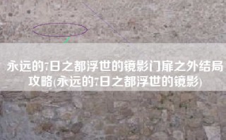 永远的7日之都浮世的镜影门扉之外结局攻略(永远的7日之都浮世的镜影)