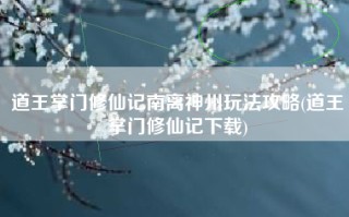 道王掌门修仙记南离神州玩法攻略(道王掌门修仙记下载)