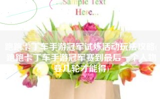 跑跑卡丁车手游冠军试炼活动玩法攻略(跑跑卡丁车手游冠军赛到最后一个人物要几轮才能得)