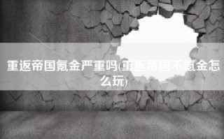 重返帝国氪金严重吗(重返帝国不氪金怎么玩)