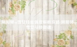 阴阳师sp雪女技能强度解析攻略(阴阳师sp雪女斗技御魂)