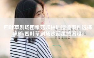 四叶草剧场困难菇妖林地遗迹事件选择攻略(四叶草剧场沙漠星城困难)
