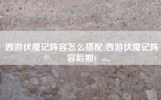 西游伏魔记阵容怎么搭配(西游伏魔记阵容后期)