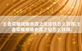王者荣耀周瑜赤莲之炎皮肤怎么获得(王者荣耀周瑜赤莲之焰怎么获得)