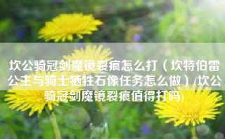 坎公骑冠剑魔镜裂痕怎么打（坎特伯雷公主与骑士牺牲石像任务怎么做）(坎公骑冠剑魔镜裂痕值得打吗)