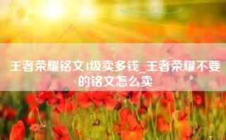 王者荣耀铭文4级卖多钱_王者荣耀不要的铭文怎么卖