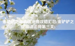 金铲铲之战幽魂法师攻略汇总(金铲铲之战幽魂法师第三关)