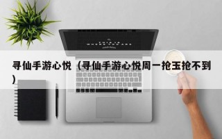寻仙手游心悦（寻仙手游心悦周一抢玉抢不到）