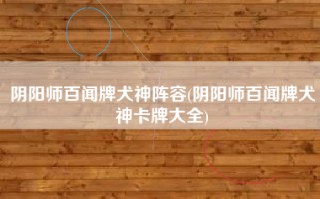 阴阳师百闻牌犬神阵容(阴阳师百闻牌犬神卡牌大全)