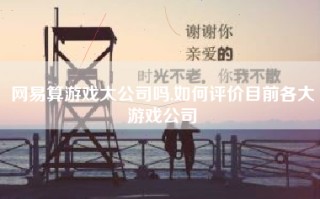 网易算游戏大公司吗,如何评价目前各大游戏公司