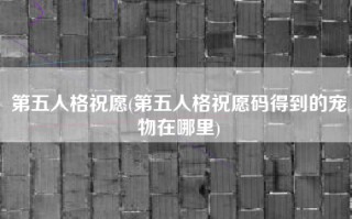第五人格祝愿(第五人格祝愿码得到的宠物在哪里)