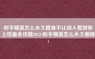 和平精英怎么永久隐身不让别人看到你上线最全攻略2022(和平精英怎么永久删除)