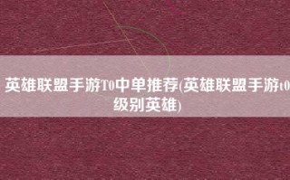 英雄联盟手游T0中单推荐(英雄联盟手游t0级别英雄)