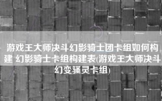 游戏王大师决斗幻影骑士团卡组如何构建 幻影骑士卡组构建表(游戏王大师决斗幻变骚灵卡组)